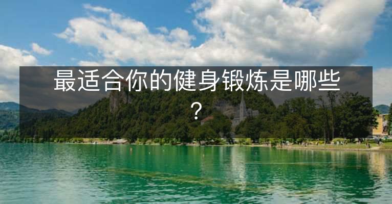 最适合你的健身锻炼是哪些? 最适合你的健身锻炼是哪些?
